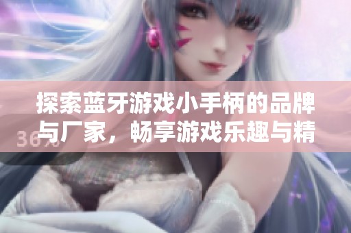 探索蓝牙游戏小手柄的品牌与厂家，畅享游戏乐趣与精选热帖