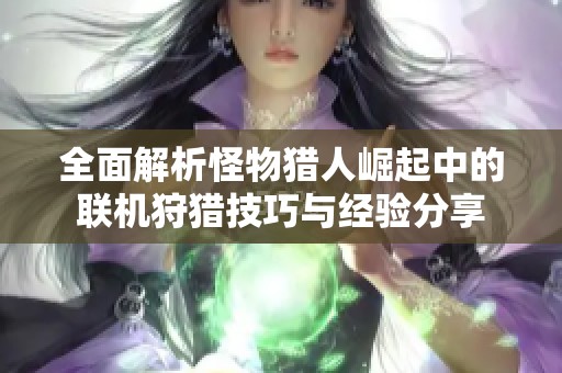 全面解析怪物猎人崛起中的联机狩猎技巧与经验分享