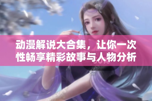 动漫解说大合集，让你一次性畅享精彩故事与人物分析
