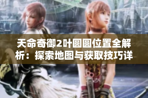 天命奇御2叶圆圆位置全解析：探索地图与获取技巧详解