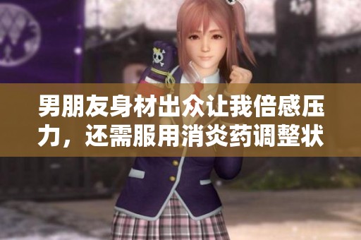 男朋友身材出众让我倍感压力，还需服用消炎药调整状态