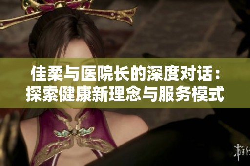 佳柔与医院长的深度对话：探索健康新理念与服务模式