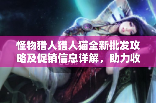怪物猎人猎人猫全新批发攻略及促销信息详解，助力收藏之旅