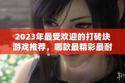 2023年最受欢迎的打砖块游戏推荐，哪款最精彩最耐玩？