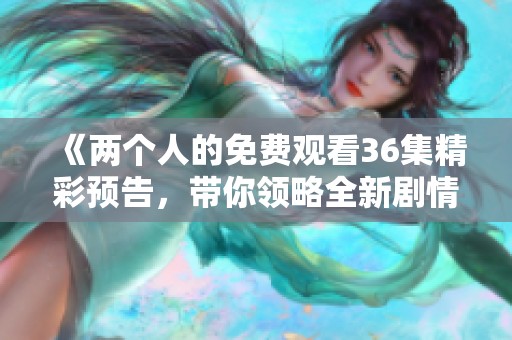 《两个人的免费观看36集精彩预告，带你领略全新剧情发展》