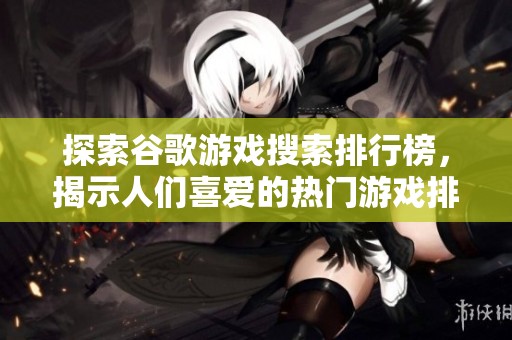 探索谷歌游戏搜索排行榜，揭示人们喜爱的热门游戏排名之谜