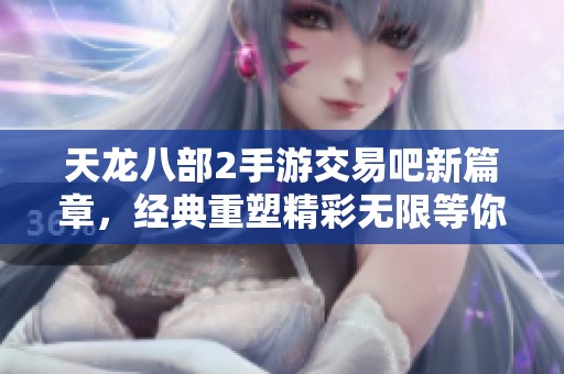 天龙八部2手游交易吧新篇章，经典重塑精彩无限等你来体验