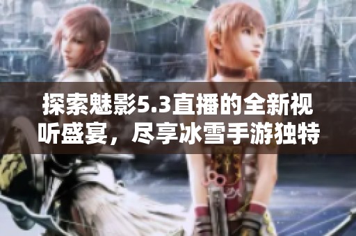 探索魅影5.3直播的全新视听盛宴，尽享冰雪手游独特体验