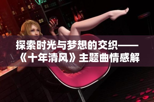 探索时光与梦想的交织——《十年清风》主题曲情感解析
