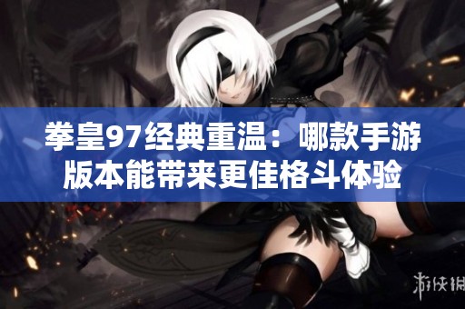 拳皇97经典重温：哪款手游版本能带来更佳格斗体验