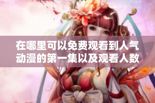 在哪里可以免费观看到人气动漫的第一集以及观看人数信息