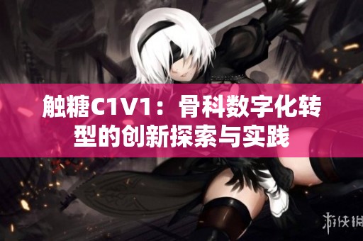 触糖C1V1：骨科数字化转型的创新探索与实践