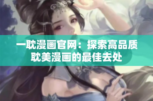 一耽漫画官网：探索高品质耽美漫画的最佳去处