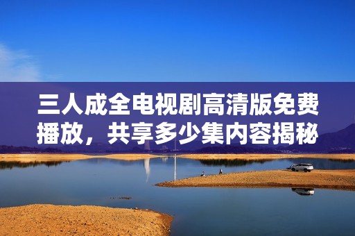 三人成全电视剧高清版免费播放，共享多少集内容揭秘