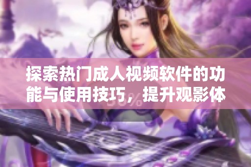 探索热门成人视频软件的功能与使用技巧，提升观影体验