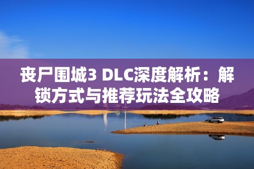 丧尸围城3 DLC深度解析：解锁方式与推荐玩法全攻略
