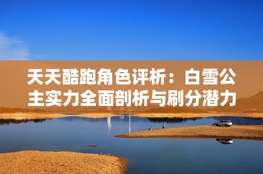 天天酷跑角色评析：白雪公主实力全面剖析与刷分潜力揭秘