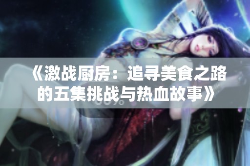 《激战厨房：追寻美食之路的五集挑战与热血故事》