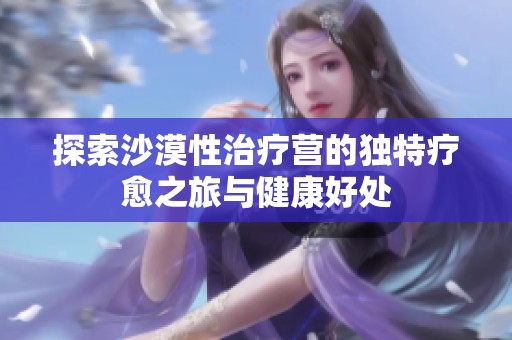 探索沙漠性治疗营的独特疗愈之旅与健康好处