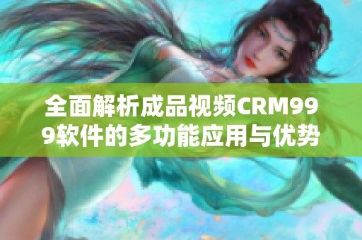 全面解析成品视频CRM999软件的多功能应用与优势