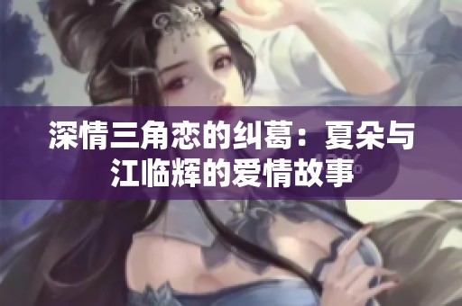 深情三角恋的纠葛：夏朵与江临辉的爱情故事