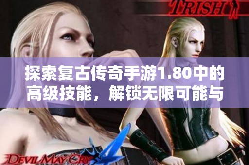 探索复古传奇手游1.80中的高级技能，解锁无限可能与乐趣