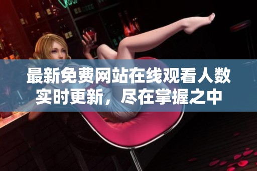 最新免费网站在线观看人数实时更新，尽在掌握之中