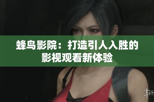 蜂鸟影院：打造引人入胜的影视观看新体验