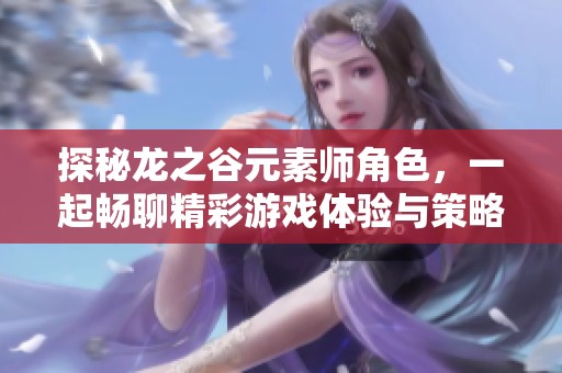 探秘龙之谷元素师角色，一起畅聊精彩游戏体验与策略技巧
