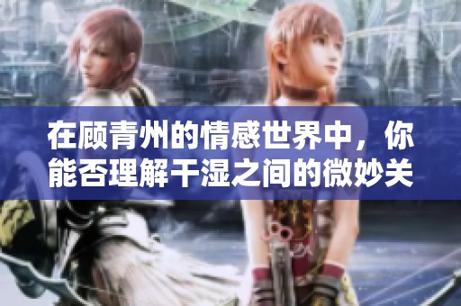 在顾青州的情感世界中，你能否理解干湿之间的微妙关系