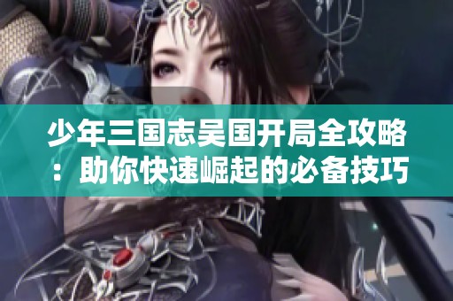 少年三国志吴国开局全攻略：助你快速崛起的必备技巧与策略