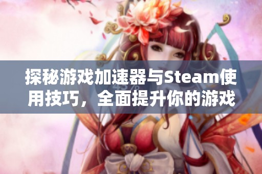 探秘游戏加速器与Steam使用技巧，全面提升你的游戏体验