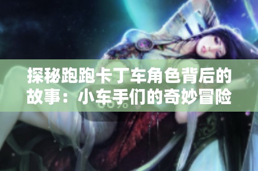 探秘跑跑卡丁车角色背后的故事：小车手们的奇妙冒险之旅