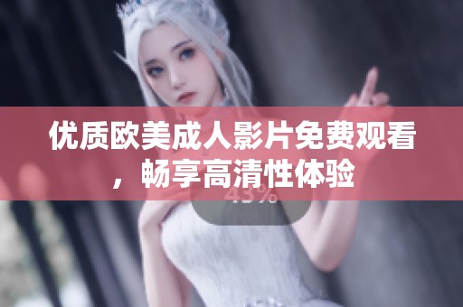 优质欧美成人影片免费观看，畅享高清性体验