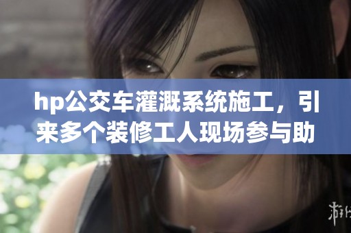 hp公交车灌溉系统施工，引来多个装修工人现场参与助力