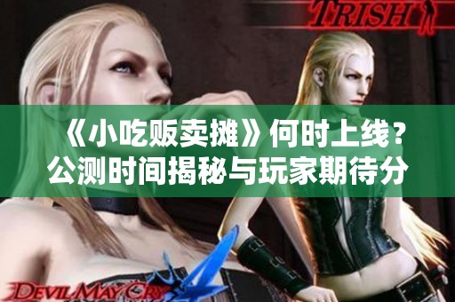 《小吃贩卖摊》何时上线？公测时间揭秘与玩家期待分析