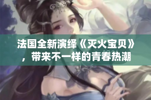 法国全新演绎《灭火宝贝》，带来不一样的青春热潮