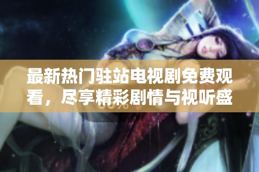 最新热门驻站电视剧免费观看，尽享精彩剧情与视听盛宴