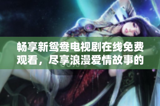 畅享新鸳鸯电视剧在线免费观看，尽享浪漫爱情故事的精彩瞬间