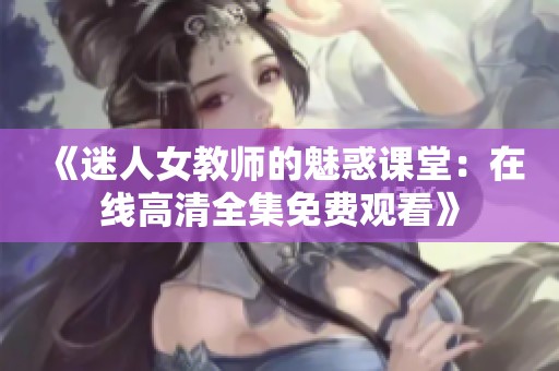 《迷人女教师的魅惑课堂：在线高清全集免费观看》