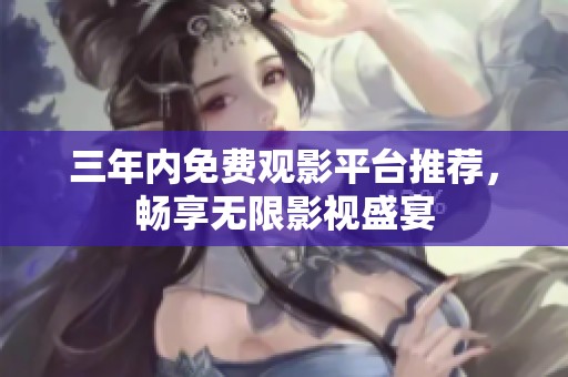 三年内免费观影平台推荐，畅享无限影视盛宴