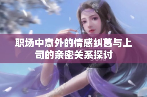 职场中意外的情感纠葛与上司的亲密关系探讨