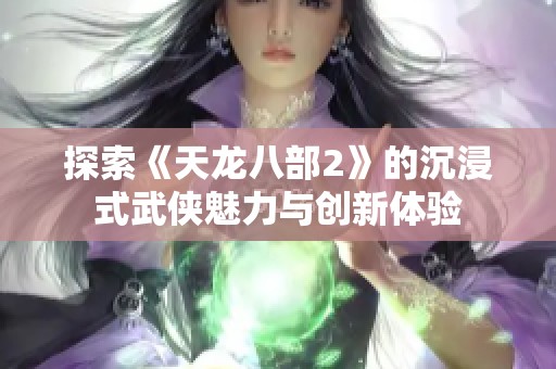 探索《天龙八部2》的沉浸式武侠魅力与创新体验