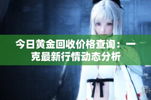 今日黄金回收价格查询：一克最新行情动态分析