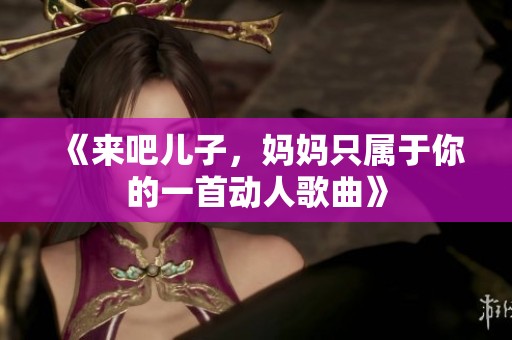 《来吧儿子，妈妈只属于你的一首动人歌曲》