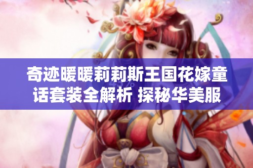 奇迹暖暖莉莉斯王国花嫁童话套装全解析 探秘华美服饰的魅力与细节