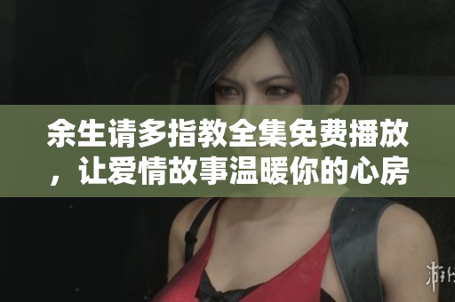 余生请多指教全集免费播放，让爱情故事温暖你的心房