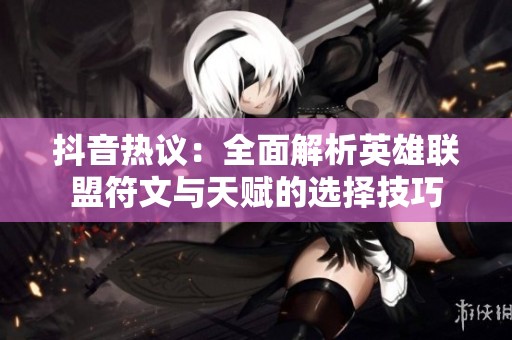 抖音热议：全面解析英雄联盟符文与天赋的选择技巧