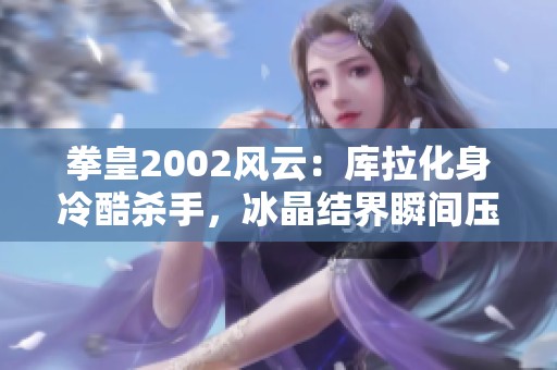 拳皇2002风云：库拉化身冷酷杀手，冰晶结界瞬间压制敌手