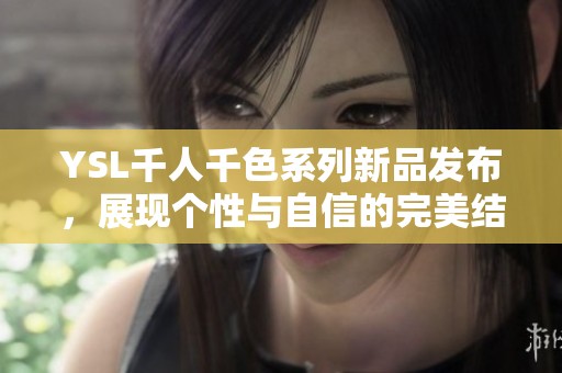 YSL千人千色系列新品发布，展现个性与自信的完美结合